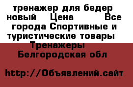 тренажер для бедер. новый  › Цена ­ 400 - Все города Спортивные и туристические товары » Тренажеры   . Белгородская обл.